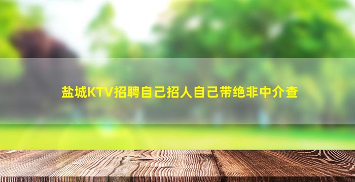 盐城KTV招聘自己招人自己带绝非中介查